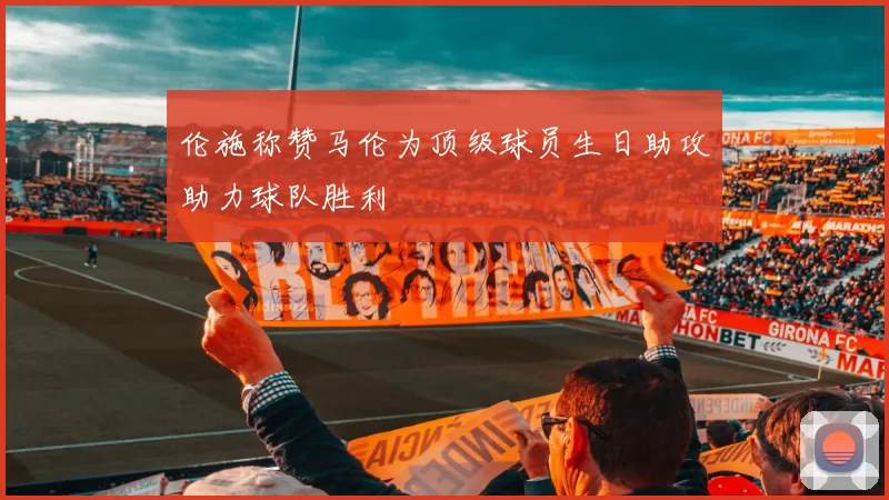 伦施称赞马伦为顶级球员生日助攻助力球队胜利