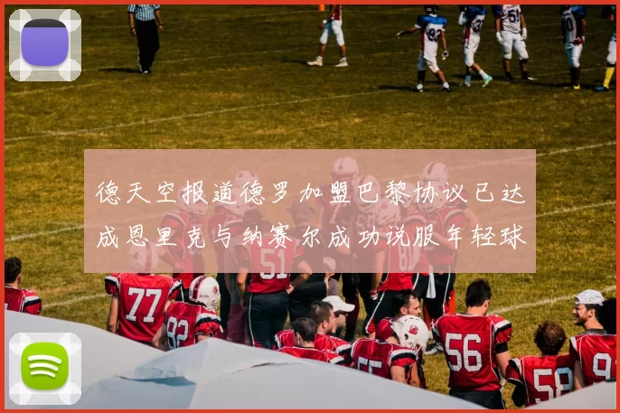 德天空报道德罗加盟巴黎协议已达成恩里克与纳赛尔成功说服年轻球员