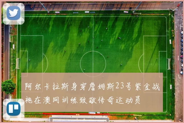 阿尔卡拉斯身穿詹姆斯23号紫金战袍在澳网训练致敬传奇运动员