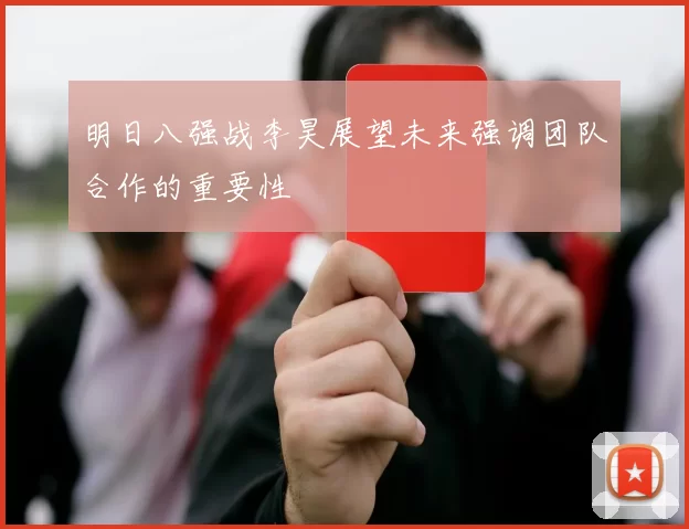 明日八强战李昊展望未来强调团队合作的重要性