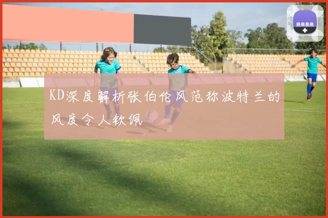 KD深度解析张伯伦风范称波特兰的风度令人钦佩