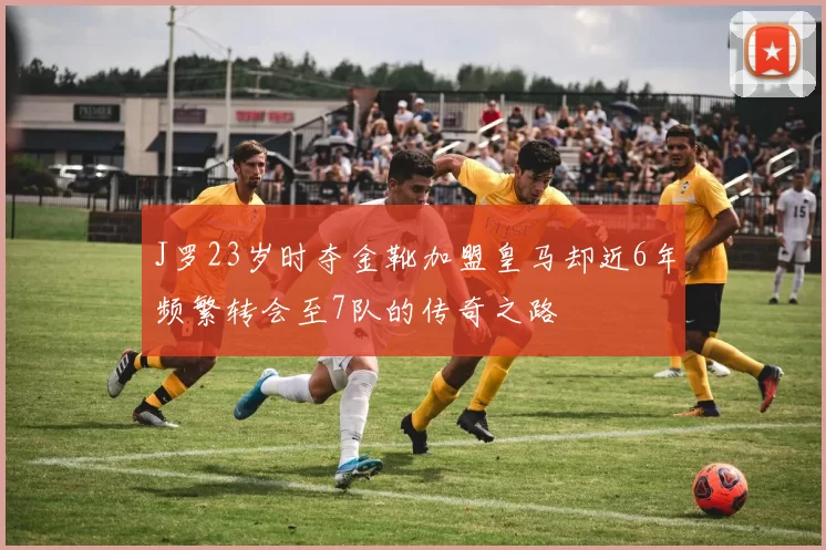 J罗23岁时夺金靴加盟皇马却近6年频繁转会至7队的传奇之路